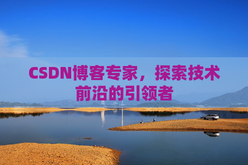 CSDN博客专家，探索技术前沿的引领者